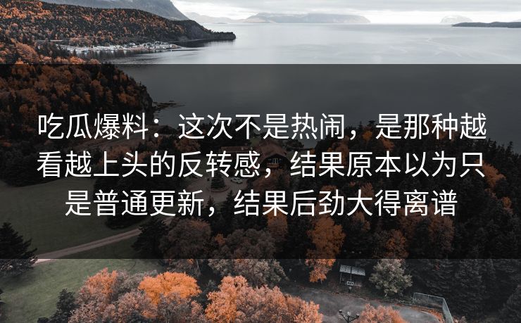 吃瓜爆料：这次不是热闹，是那种越看越上头的反转感，结果原本以为只是普通更新，结果后劲大得离谱