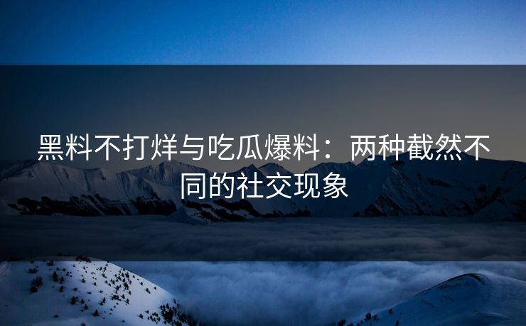 黑料不打烊与吃瓜爆料：两种截然不同的社交现象  第1张