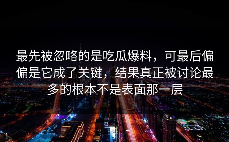 最先被忽略的是吃瓜爆料,可最后偏偏是它成了关键,结果真正被讨论最多的根本不是表面那一层 第1张 最先被忽略的是吃瓜爆料,可最后偏偏是它成了关键,结果真正被讨论最多的根本不是表面那一层 第1张
