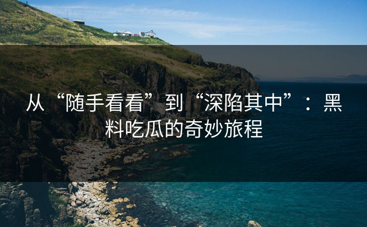 从“随手看看”到“深陷其中”：黑料吃瓜的奇妙旅程  第1张