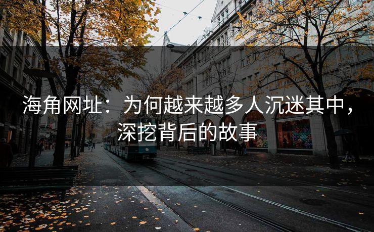 海角网址：为何越来越多人沉迷其中，深挖背后的故事