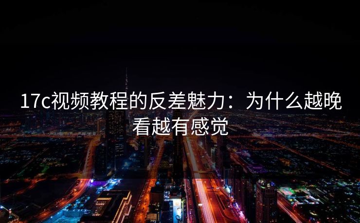 17c视频教程的反差魅力：为什么越晚看越有感觉  第1张