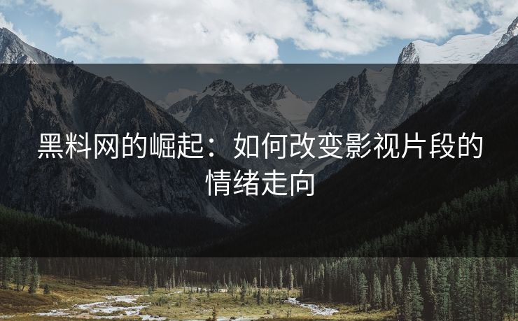 黑料网的崛起：如何改变影视片段的情绪走向  第1张