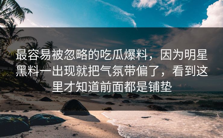 最容易被忽略的吃瓜爆料，因为明星黑料一出现就把气氛带偏了，看到这里才知道前面都是铺垫