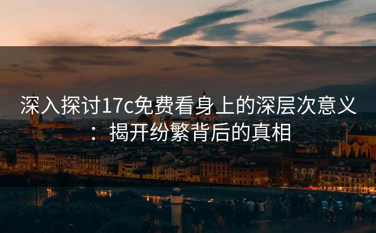深入探讨17c免费看身上的深层次意义：揭开纷繁背后的真相