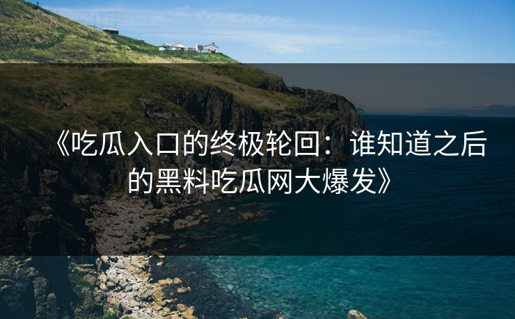 《吃瓜入口的终极轮回：谁知道之后的黑料吃瓜网大爆发》  第1张