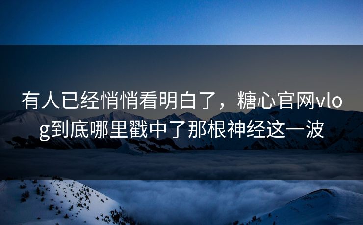 有人已经悄悄看明白了，糖心官网vlog到底哪里戳中了那根神经这一波  第1张