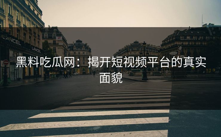 黑料吃瓜网：揭开短视频平台的真实面貌