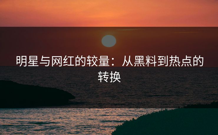 明星与网红的较量：从黑料到热点的转换