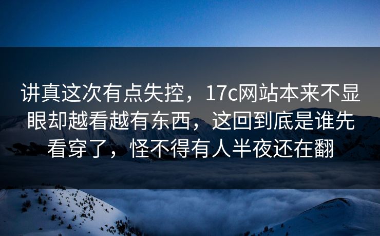讲真这次有点失控，17c网站本来不显眼却越看越有东西，这回到底是谁先看穿了，怪不得有人半夜还在翻  第1张