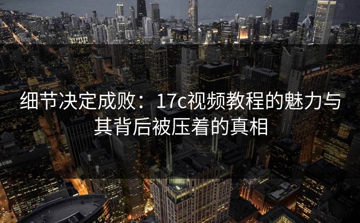 细节决定成败：17c视频教程的魅力与其背后被压着的真相