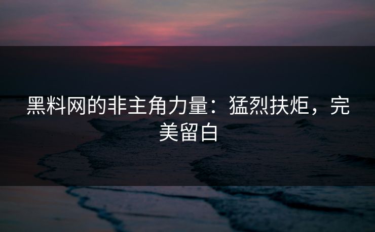 黑料网的非主角力量：猛烈扶炬，完美留白