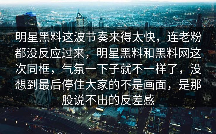 明星黑料这波节奏来得太快，连老粉都没反应过来，明星黑料和黑料网这次同框，气氛一下子就不一样了，没想到最后停住大家的不是画面，是那股说不出的反差感