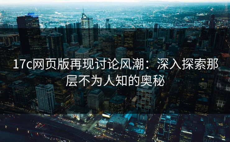 17c网页版再现讨论风潮：深入探索那层不为人知的奥秘
