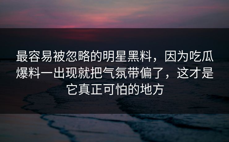 最容易被忽略的明星黑料，因为吃瓜爆料一出现就把气氛带偏了，这才是它真正可怕的地方