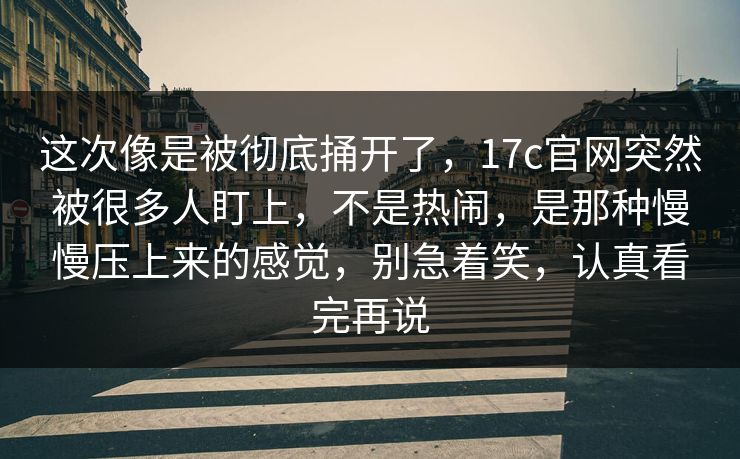 这次像是被彻底捅开了，17c官网突然被很多人盯上，不是热闹，是那种慢慢压上来的感觉，别急着笑，认真看完再说