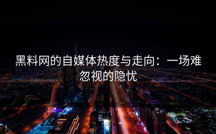 黑料网的自媒体热度与走向：一场难忽视的隐忧