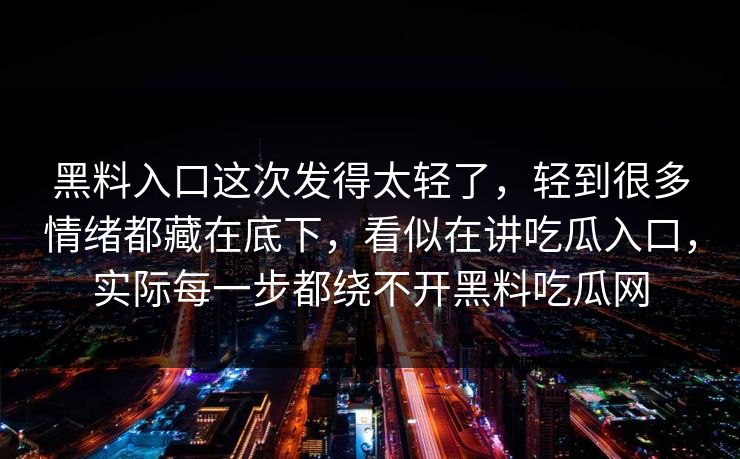 黑料入口这次发得太轻了，轻到很多情绪都藏在底下，看似在讲吃瓜入口，实际每一步都绕不开黑料吃瓜网