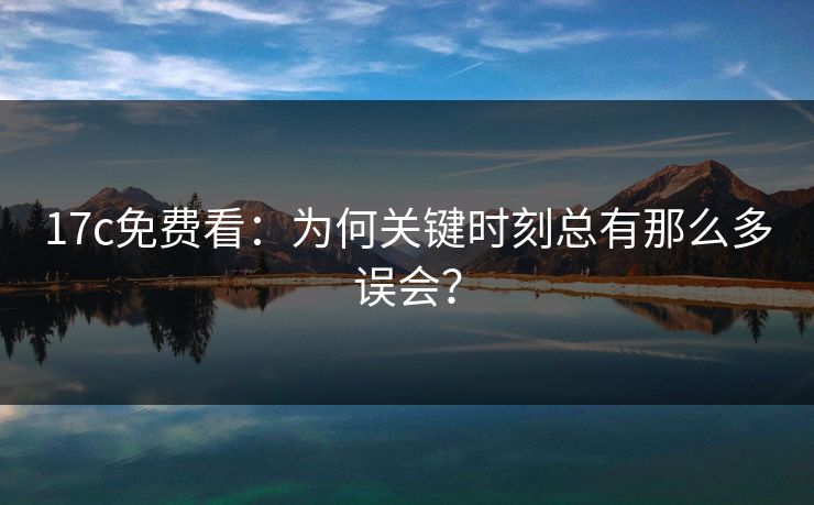 17c免费看：为何关键时刻总有那么多误会？