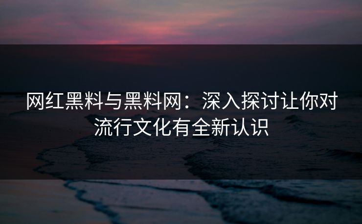 网红黑料与黑料网：深入探讨让你对流行文化有全新认识