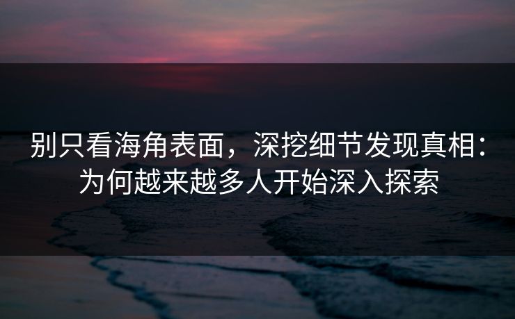 别只看海角表面，深挖细节发现真相：为何越来越多人开始深入探索  第1张