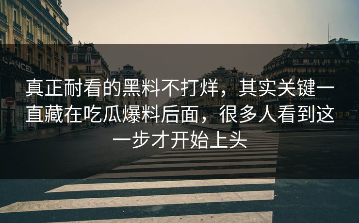 真正耐看的黑料不打烊，其实关键一直藏在吃瓜爆料后面，很多人看到这一步才开始上头