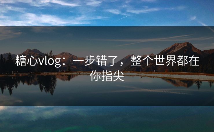 糖心vlog：一步错了，整个世界都在你指尖