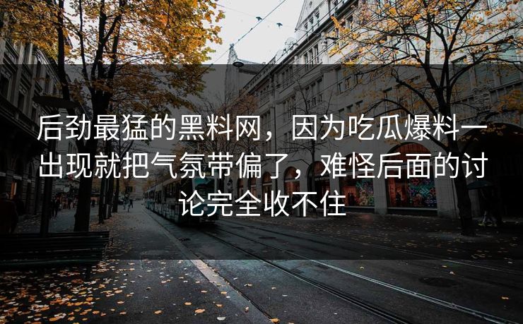 后劲最猛的黑料网，因为吃瓜爆料一出现就把气氛带偏了，难怪后面的讨论完全收不住