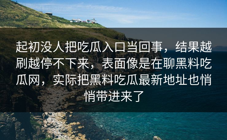 起初没人把吃瓜入口当回事，结果越刷越停不下来，表面像是在聊黑料吃瓜网，实际把黑料吃瓜最新地址也悄悄带进来了