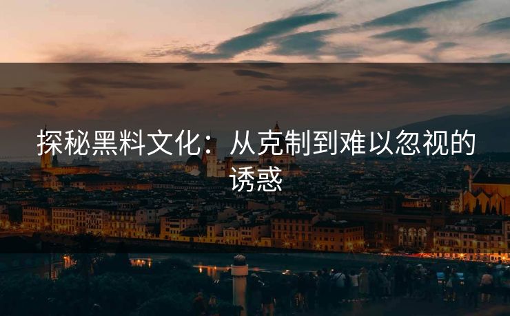 探秘黑料文化：从克制到难以忽视的诱惑
