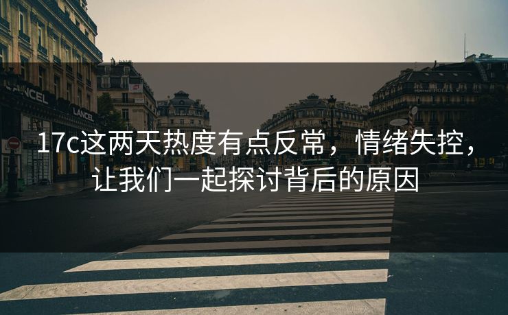 17c这两天热度有点反常，情绪失控，让我们一起探讨背后的原因