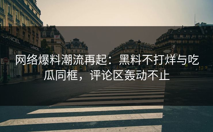 网络爆料潮流再起：黑料不打烊与吃瓜同框，评论区轰动不止