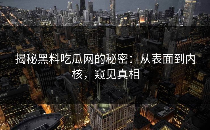 揭秘黑料吃瓜网的秘密：从表面到内核，窥见真相