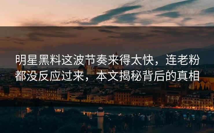 明星黑料这波节奏来得太快，连老粉都没反应过来，本文揭秘背后的真相