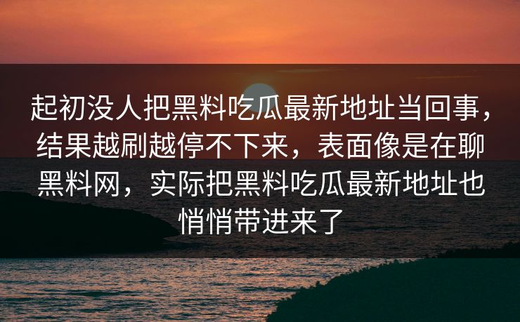 起初没人把黑料吃瓜最新地址当回事，结果越刷越停不下来，表面像是在聊黑料网，实际把黑料吃瓜最新地址也悄悄带进来了