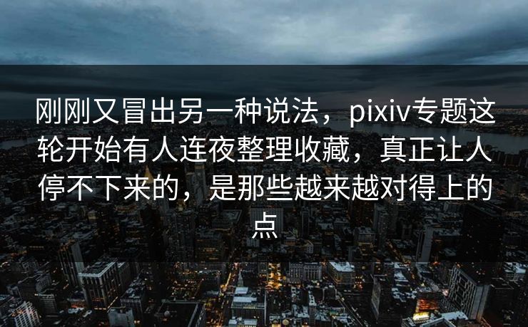 刚刚又冒出另一种说法，pixiv专题这轮开始有人连夜整理收藏，真正让人停不下来的，是那些越来越对得上的点  第1张