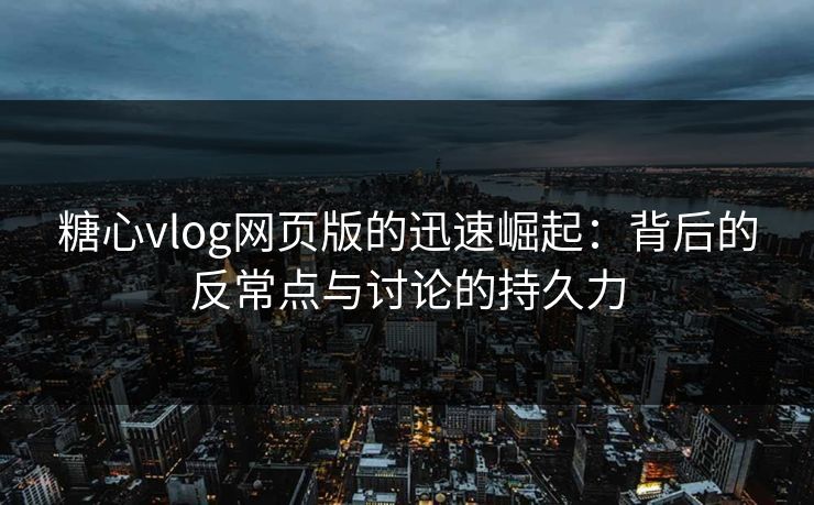 糖心vlog网页版的迅速崛起：背后的反常点与讨论的持久力