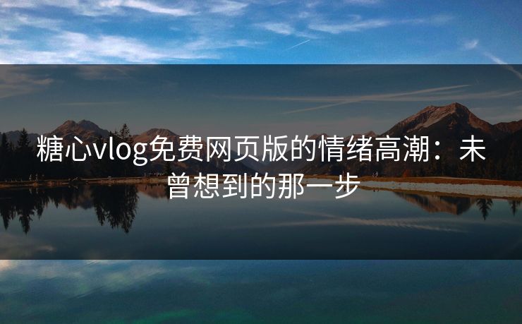 糖心vlog免费网页版的情绪高潮：未曾想到的那一步
