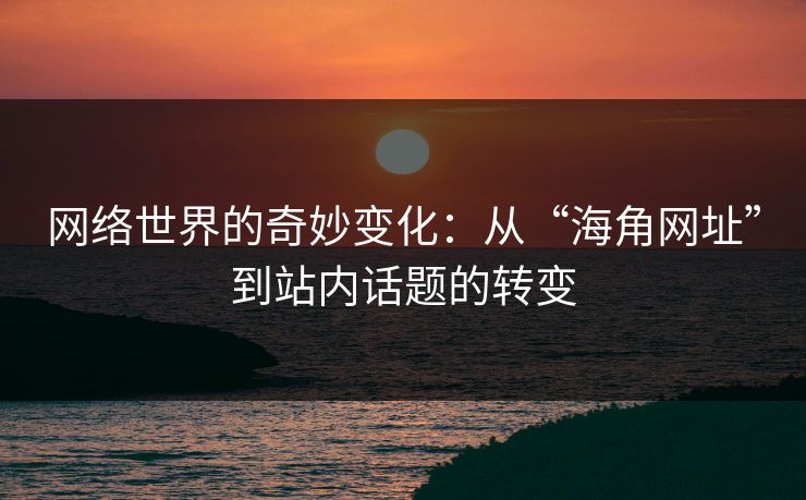 网络世界的奇妙变化：从“海角网址”到站内话题的转变