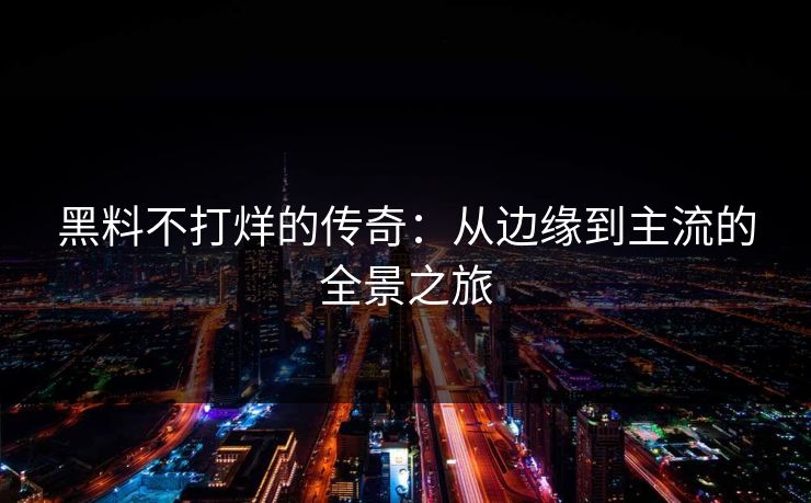 黑料不打烊的传奇：从边缘到主流的全景之旅