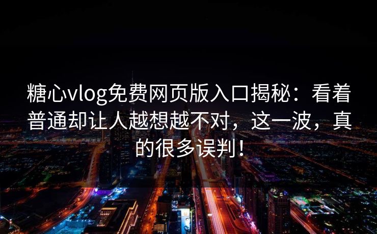 糖心vlog免费网页版入口揭秘：看着普通却让人越想越不对，这一波，真的很多误判！