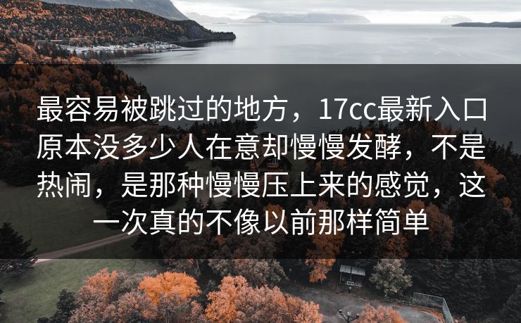 最容易被跳过的地方，17cc最新入口原本没多少人在意却慢慢发酵，不是热闹，是那种慢慢压上来的感觉，这一次真的不像以前那样简单