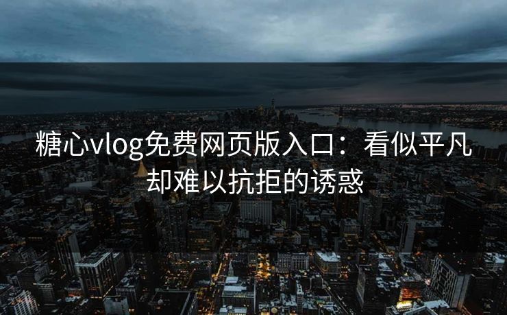 糖心vlog免费网页版入口：看似平凡却难以抗拒的诱惑