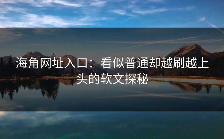 海角网址入口：看似普通却越刷越上头的软文探秘