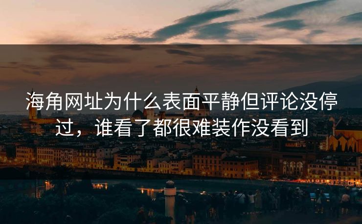 海角网址为什么表面平静但评论没停过，谁看了都很难装作没看到