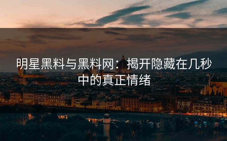 明星黑料与黑料网：揭开隐藏在几秒中的真正情绪