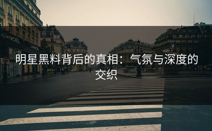 明星黑料背后的真相：气氛与深度的交织