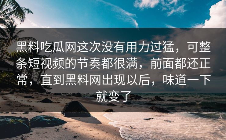 黑料吃瓜网这次没有用力过猛，可整条短视频的节奏都很满，前面都还正常，直到黑料网出现以后，味道一下就变了