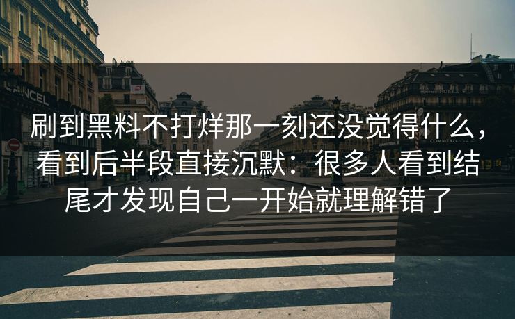 刷到黑料不打烊那一刻还没觉得什么，看到后半段直接沉默：很多人看到结尾才发现自己一开始就理解错了