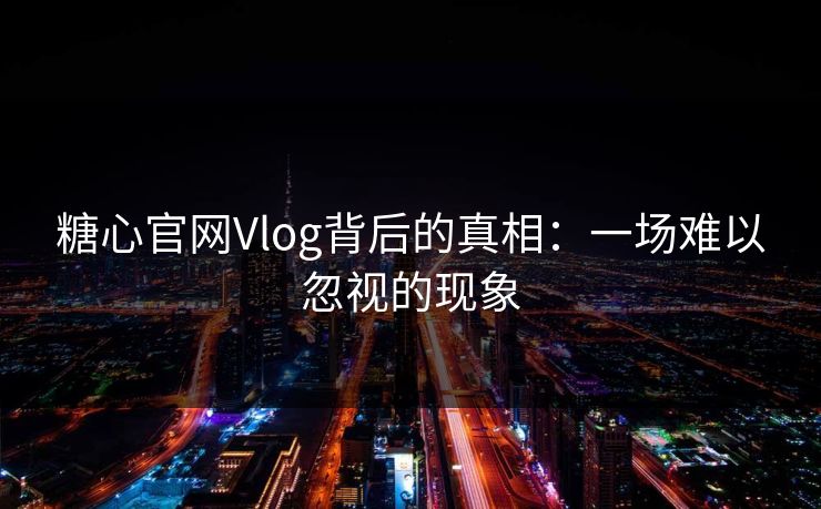 糖心官网Vlog背后的真相：一场难以忽视的现象  第1张